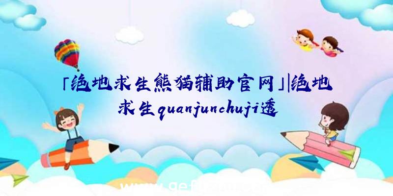 「绝地求生熊猫辅助官网」|绝地求生quanjunchuji透视辅助